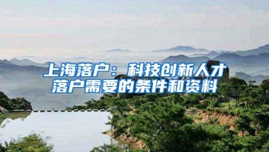 上海落户：科技创新人才落户需要的条件和资料