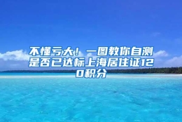 不懂亏大！一图教你自测是否已达标上海居住证120积分