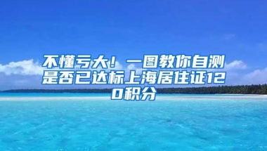 不懂亏大！一图教你自测是否已达标上海居住证120积分