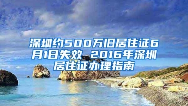 深圳约500万旧居住证6月1日失效 2016年深圳居住证办理指南