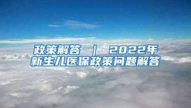 政策解答 ｜ 2022年新生儿医保政策问题解答