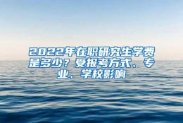 2022年在职研究生学费是多少？受报考方式、专业、学校影响