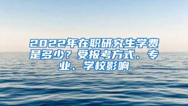 2022年在职研究生学费是多少？受报考方式、专业、学校影响