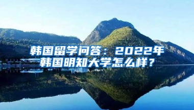 韩国留学问答：2022年韩国明知大学怎么样？