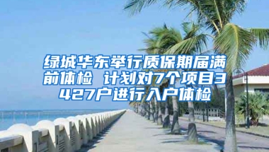 绿城华东举行质保期届满前体检 计划对7个项目3427户进行入户体检