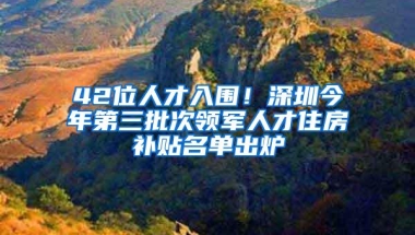 42位人才入围！深圳今年第三批次领军人才住房补贴名单出炉