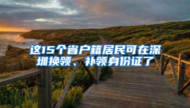 这15个省户籍居民可在深圳换领、补领身份证了