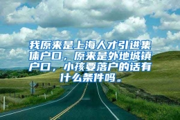 我原来是上海人才引进集体户口，原来是外地城镇户口，小孩要落户的话有什么条件吗。