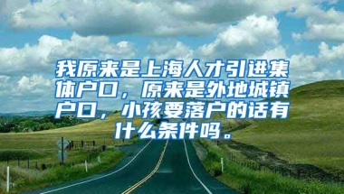 我原来是上海人才引进集体户口，原来是外地城镇户口，小孩要落户的话有什么条件吗。