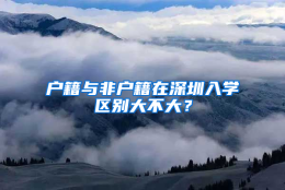 户籍与非户籍在深圳入学区别大不大？