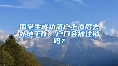 留学生成功落户上海后去外地工作，户口会被注销吗？