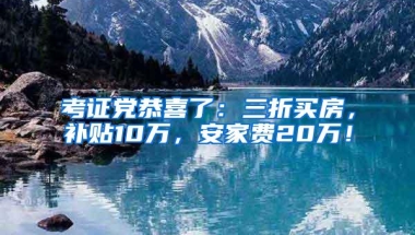 考证党恭喜了：三折买房，补贴10万，安家费20万！