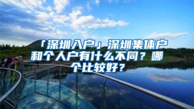 「深圳入户」深圳集体户和个人户有什么不同？哪个比较好？