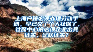 上海户籍必须办理劳动手册，早已交了个人社保了，社保中心说必须企业出具证实，是啥证实？