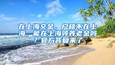 在上海交金，户籍不在上海，能在上海领养老金吗？官方答复来了