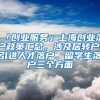 「创业服务」上海创业落户政策汇总，涉及居转户、引进人才落户、留学生落户三个方面