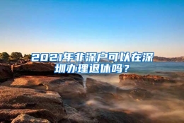 2021年非深户可以在深圳办理退休吗？