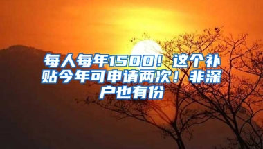 每人每年1500！这个补贴今年可申请两次！非深户也有份