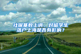 社保基数上调，对留学生落户上海是否有影响？