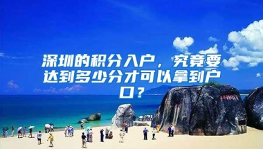 深圳的积分入户，究竟要达到多少分才可以拿到户口？