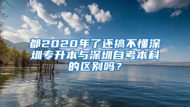 都2020年了还搞不懂深圳专升本与深圳自考本科的区别吗？