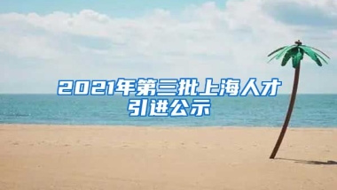 2021年第三批上海人才引进公示