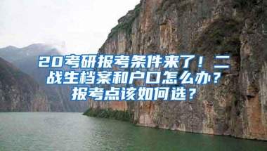 20考研报考条件来了！二战生档案和户口怎么办？报考点该如何选？