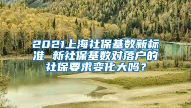 2021上海社保基数新标准 新社保基数对落户的社保要求变化大吗？