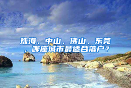 珠海、中山、佛山、东莞，哪座城市最适合落户？