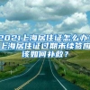 2021上海居住证怎么办？上海居住证过期未续签应该如何补救？