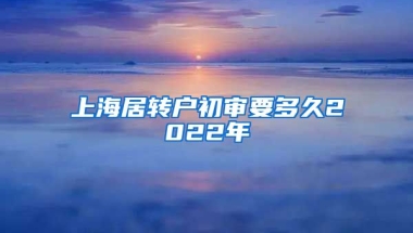 上海居转户初审要多久2022年