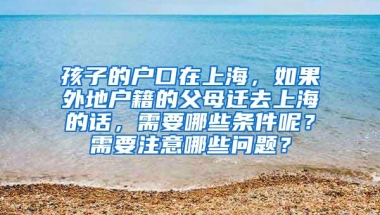 孩子的户口在上海，如果外地户籍的父母迁去上海的话，需要哪些条件呢？需要注意哪些问题？