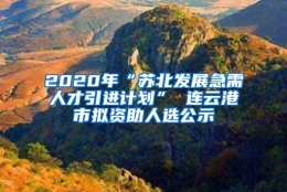 2020年“苏北发展急需人才引进计划” 连云港市拟资助人选公示