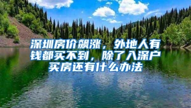 深圳房价飙涨，外地人有钱都买不到，除了入深户买房还有什么办法