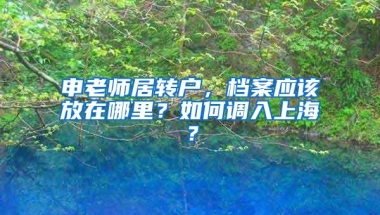 申老师居转户，档案应该放在哪里？如何调入上海？