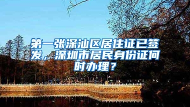 第一张深汕区居住证已签发，深圳市居民身份证何时办理？