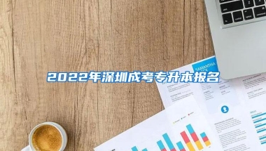 2022年深圳成考专升本报名