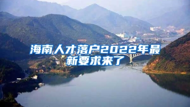 海南人才落户2022年最新要求来了