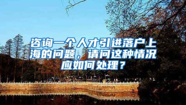 咨询一个人才引进落户上海的问题，请问这种情况应如何处理？