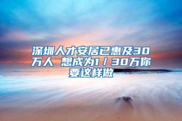 深圳人才安居已惠及30万人 想成为1／30万你要这样做