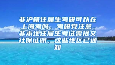 非沪籍往届生考研可以在上海考吗，考研党注意，非本地往届生考试需提交社保证明，这些地区已通知