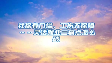 社保有门槛、工伤无保障……灵活就业三痛点怎么破