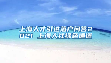 上海人才引进落户问答2021 上海人社绿色通道