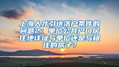 上海人才引进落户条件的问题2：单位公共户口居住地详址写单位还是写租住的房子？