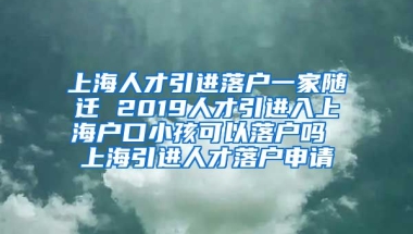 上海人才引进落户一家随迁 2019人才引进入上海户口小孩可以落户吗 上海引进人才落户申请