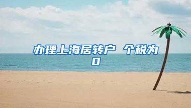 办理上海居转户 个税为0