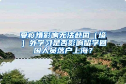 受疫情影响无法赴国（境）外学习是否影响留学回国人员落户上海？