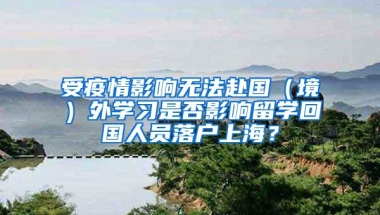 受疫情影响无法赴国（境）外学习是否影响留学回国人员落户上海？