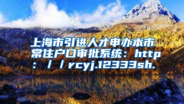 上海市引进人才申办本市常住户口审批系统：http：／／rcyj.12333sh.