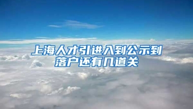 上海人才引进入到公示到落户还有几道关